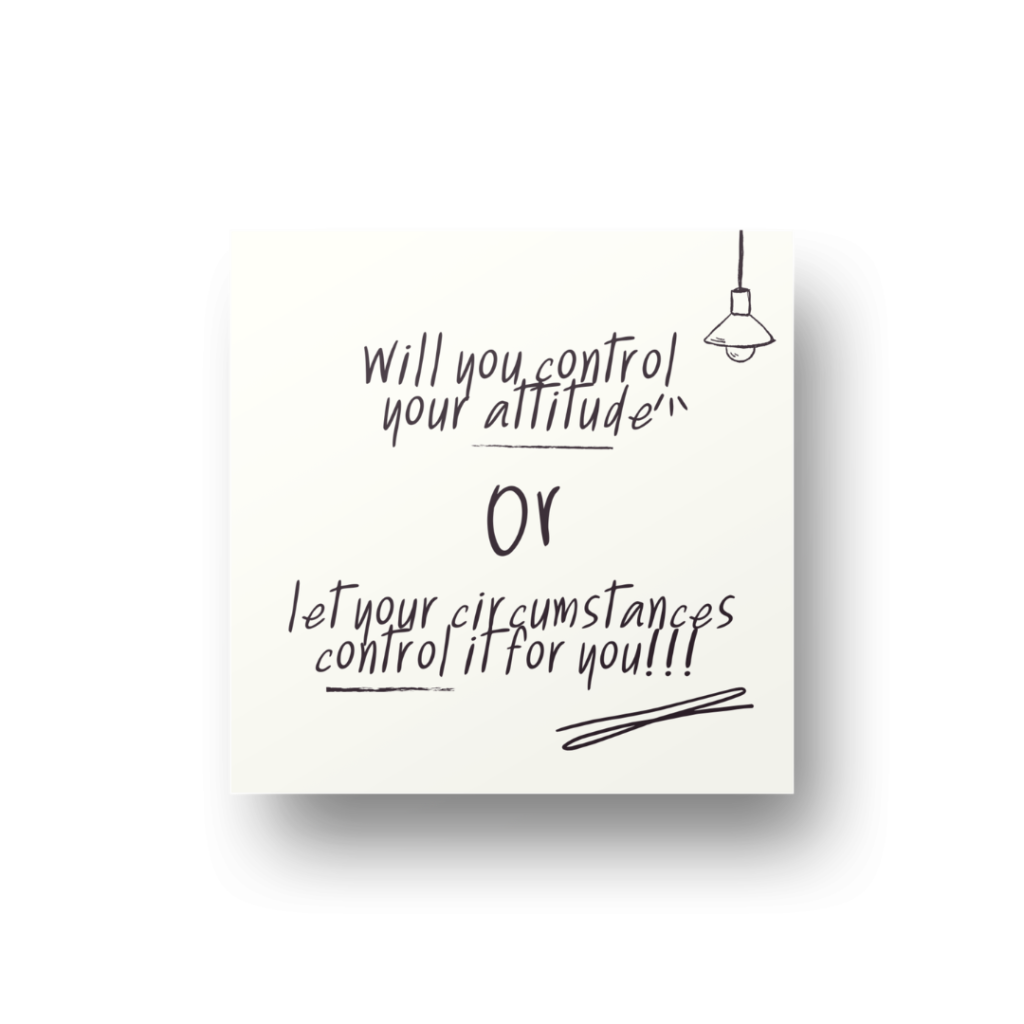 Will you control your attitude - or - Let your circumstances control it for you!!!