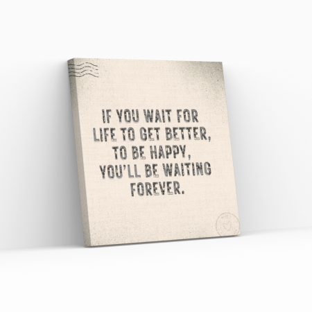 If you wait for life to get better, to be happy, you’ll be waiting forever.